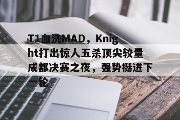 T1血洗MAD，Knight打出惊人五杀顶尖较量成都决赛之夜，强势挺进下一轮